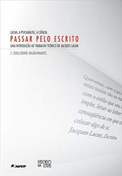 Lacan, a Psicanálise, a Ciência - Passar Pelo Escrito: uma Introdução ao Trabalho Teórico de Jacques Lacan, do autor J. Guillermo Milán-Ramos