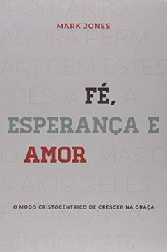 Fé, esperança e amor: o modo cristocêntrico de crescer na graça, do autor Mark Jones
