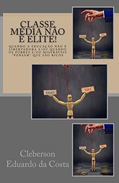 Classe Média não É Elite: Quando a educacao nao e libertadora e/ou quando os pobres e/ou miseraveis pensam que sao ricos: 15, do autor Cleberson Eduardo Da Costa
