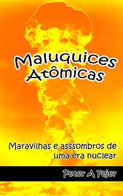 Maluquices Atômicas: Maravilhas e assombros de uma era nuclear, do autor Peter A Fejer