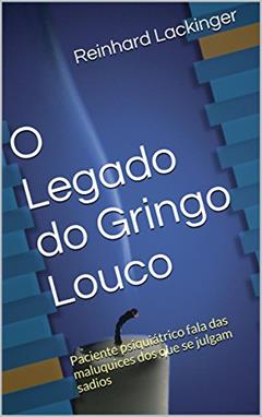O Legado do Gringo Louco: Paciente psiquiátrico fala das maluquices dos que se julgam sadios, do autor Reinhard Lackinger