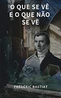 Ler O Que Se Vê E O Que Não Se Vê, do autor Frédéric Bastiat