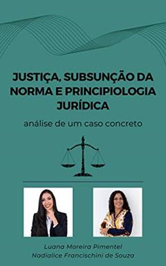 JUSTIÇA, SUBSUNÇÃO DA NORMA E PRINCIPIOLOGIA JURÍDICA: análise de um caso concreto (Artigos Jurídicos Livro 5), do autor Nadialice Francischini de Souza; Luana Moreira Pimentel