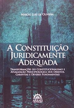 A Constituição Juridicamente Adequada: Transformações do Constitucionalismo e Atualização Principiológica dos Direitos, Garantias e Deveres Fundamentais, do autor Márcio Luís de Oliveira