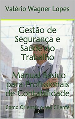 Gestão de Segurança e Saúde do Trabalho Manual Básico para Profissionais de Contabilidade: Como Orientar o seu Cliente, do autor Valério Wagner Lopes