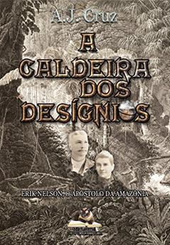 A Caldeira dos Desígnios: Erik Nelson, O Apóstolo da Amazônia, do autor A.J. Cruz