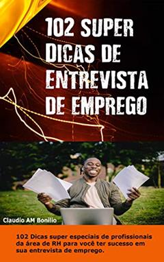 102 Super dicas de entrevista de emprego: 102 Dicas super especiais de profissionais da área de RH para você se dar em sua entrevista., do autor claudio aparecido matias bonilio