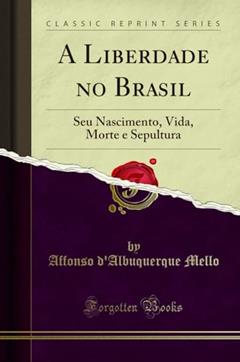 A Liberdade no Brasil: Seu Nascimento, Vida, Morte e Sepultura (Classic Reprint), do autor Affonso d'Albuquerque Mello