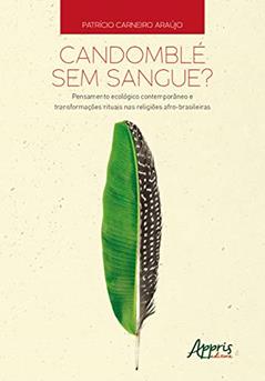 Candomblé sem sangue?: pensamento ecológico contemporâneo e transformações rituais nas religiões afro-brasileiras, do autor Patrício Carneiro Araújo