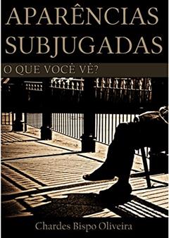 Aparências Subjugadas: O que você vê?, do autor Chardes Bispo Oliveira; Chardes Bispo