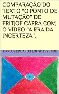 COMPARAÇÃO DO TEXTO "O PONTO DE MUTAÇÃO" DE FRITJOF CAPRA COM O VÍDEO "A ERA DA INCERTEZA"., do autor Carlos Eduardo Lohse Rezende