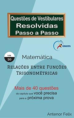 Matemática - Relações entre Funções Trigonométricas: Questões de Vestibulares resolvidas Passo a Passo, do autor Antenor Felix