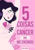 Ler 5 Coisas que o Câncer Não me Ensinou, do autor Mari Alixandre Ler 5 Coisas que o Câncer Não me Ensinou, do autor Mari Alixandre