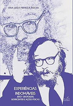 Experiências Indomáveis: Jerzy Grotowski, Workcenter e Ações Físicas, do autor Ana Luiza Firmeza Rocha