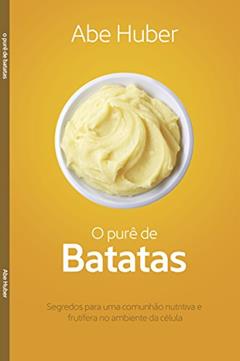 O Purê de Batatas: Segredos para uma comunhão nutritiva e frutífera no ambiente da célula, do autor Abe Huber