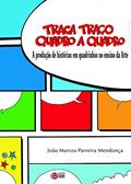 Ler Traça Traço Quadro a Quadro: A Produção de Histórias em Quadrinhos no Ensino da Arte, do autor João Marcos Parreira Mendonça