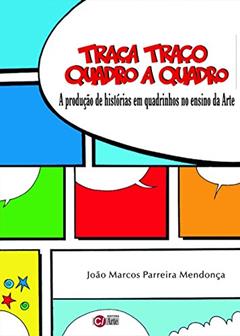 Traça Traço Quadro a Quadro: A Produção de Histórias em Quadrinhos no Ensino da Arte, do autor João Marcos Parreira Mendonça