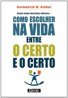 Como Tomar Decisões Difíceis ou Como Escolher na Vida Entre o Certo e o Certo, do autor Rushworth M. Kidder