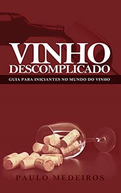 VINHO DESCOMPLICADO: GUIA PARA INICIANTES NO MUNDO DO VINHO: Aprenda a escolher qualquer estilo de vinho no supermercado, na enoteca, no restaurante ou para receber os amigos em casa, do autor PAULO MEDEIROS