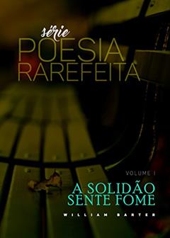 A SOLIDÃO SENTE FOME (POESIA RAREFEITA Livro 1), do autor WILLIAM BARTER