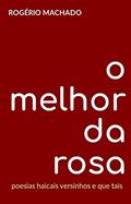 Ler O Melhor da Rosa: poesias haicais versinhos e que tais, do autor Rogério Machado
