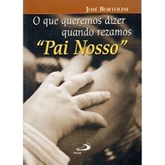 O que Queremos Dizer Quando Rezamos Pai Nosso, do autor José Bortolini