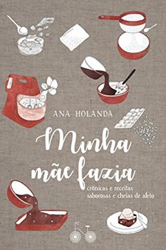 Minha mãe fazia: Crônicas e receitas saborosas e cheias de afeto, do autor Ana Holanda