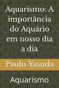 Ler Aquarismo: A importância do Aquário em nosso dia a dia: Aquarismo (Portuguese Edition), do autor Paulo Yasuda