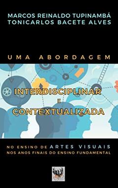 UMA ABORDAGEM INTERDISCIPLINAR E CONTEXTUALIZADA NO ENSINO DE ARTES VISUAIS NOS ANOS FINAIS DO ENSINO FUNDAMENTAL, do autor Marcos Reinaldo Tupinambá; Tonicarlos Bacete Alves