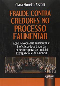 Fraude Contra Credores no Processo Falimentar: Ação Revocatória Falimentar e Ineficácia do Art. 129 da Lei de Recuperação Judicial, Extrajudicial e de Falência, do autor Clara Moreira Azzoni
