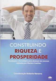 Construindo Riqueza E Prosperidade: Revelacoes E Estrategias Para Alcancar Seu Sucesso Relatadas Por Masters Coaches, do autor Roberto Navaro