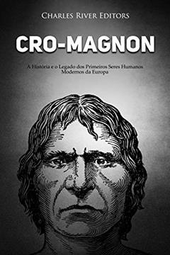 Cro-Magnon: A História e o Legado dos Primeiros Seres Humanos Modernos da Europa, do autor Charles River Editors