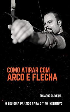 Como Atirar com Arco e Flecha - O Seu Guia Prático para o Tiro Instintivo, do autor Eduardo Castro Cesar de Oliveira