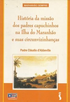 Ler História Da Missão Dos Padres Capuchinhos Na Ilha Do Maranhão E Suas Circunvizinhanças.-- ( Maranhão Sempre ), do autor Cláudio - D'Abbeville Ler História Da Missão Dos Padres Capuchinhos Na Ilha Do Maranhão E Suas Circunvizinhanças.-- ( Maranhão Sempre ), do autor Cláudio - D'Abbeville