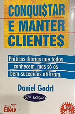 Conquistar e Manter Clientes. Práticas Diárias que Todos Conhecem, Mas So os Bem-Sucedidos Utilizam, do autor Daniel Godri