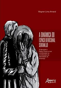 A dinâmica do espaço devocional sertanejo: a devoção a padre Cícero e sua contribuição na constituição da identidade do sertanejo, do autor WAGNER LIMA AMARAL