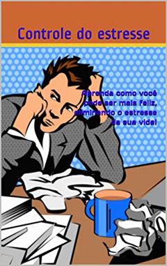 Aprenda como você pode ser mais feliz, eliminando o estresse da sua vida!: Aprenda como você pode ser mais feliz, eliminando o estresse da sua vida!, do autor Controle do estresse
