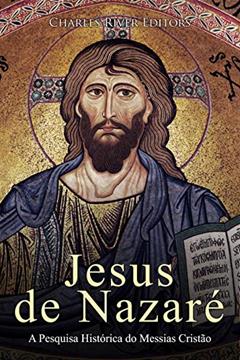 Jesus de Nazaré: A Pesquisa Histórica do Messias Cristão, do autor Charles River Editors