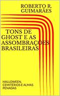Ler TONS DE GHOST E AS ASSOMBRAÇÕES BRASILEIRAS: HALLOWEEN, CEMITÉRIOS E ALMAS PENADAS, do autor ROBERTO R. GUIMARÃES Ler TONS DE GHOST E AS ASSOMBRAÇÕES BRASILEIRAS: HALLOWEEN, CEMITÉRIOS E ALMAS PENADAS, do autor ROBERTO R. GUIMARÃES