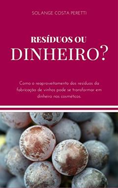 Resíduos ou Dinheiro?: Como o reaproveitamento dos resíduos da fabricação de vinhos pode se transformar em dinheiro nos cosméticos., do autor Solange Costa Peretti; S. C. Peretti