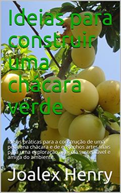 Ideias para construir uma chácara verde: Ideias práticas para a construção de uma pequena chácara e de engenhos artesanais para uma exploração agrícola ... do ambiente. (Projetos caseiros Livro 2), do autor Joalex Henry