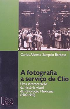 A fotografia a serviço de Clio: Uma interpretação da história visual da Revolução Mexicana (1900-1940), do autor Carlos Alberto Sampaio Barbosa