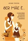 Ler Ser mãe é... - a maternidade normalizada pelo discurso jornalístico, do autor Ariane Pereira Ler Ser mãe é... - a maternidade normalizada pelo discurso jornalístico, do autor Ariane Pereira