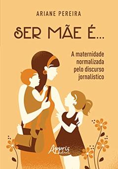 Ser mãe é... - a maternidade normalizada pelo discurso jornalístico, do autor Ariane Pereira