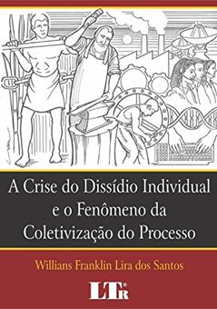 A Crise Do Dissídio Individual E O Fenômeno Da Coletivização Do Processo: O Papel Da Prova Como Garantia De Efetividade E Cidadania No Processo Do Trabalho, do autor Willians Franklin Lira dos Santos