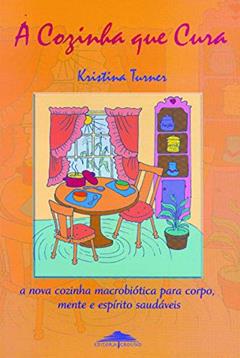 A cozinha que cura: A Nova Cozinha Macrobiótica Para Corpo, Mente e Espírito Saudáveis, do autor Kristina Turner
