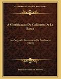 Ler A Glorificacao De Calderon De La Barca: No Segundo Centenario Da Sua Morte (1881), do autor Francisco Gomes De Amorim