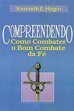 Compreendendo Como Combater o Bom Combate da Fé, do autor Kenneth E. Hagin
