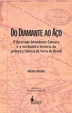 Do Diamante ao Aço: o Ilustrado Intendente Câmara e a Verdadeira História da Primeira Fábrica de Ferro do Brasil, do autor Américo Antunes