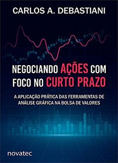 Negociando Ações com Foco no Curto Prazo: a Aplicação Prática das Ferramentas de Análise Gráfica na Bolsa de Valores, do autor Carlos A. Debastiani